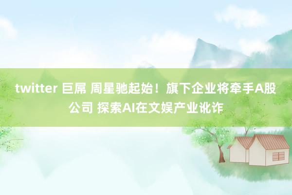 twitter 巨屌 周星驰起始！旗下企业将牵手A股公司 探索AI在文娱产业讹诈