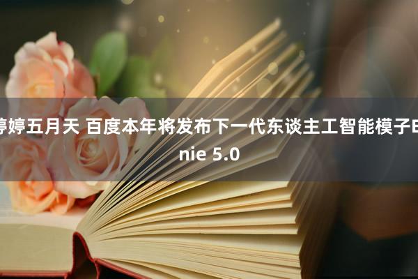 婷婷五月天 百度本年将发布下一代东谈主工智能模子Ernie 5.0