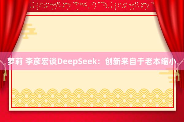 萝莉 李彦宏谈DeepSeek：创新来自于老本缩小
