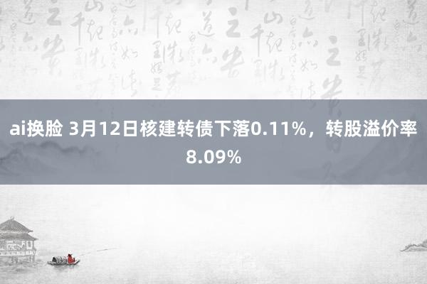ai换脸 3月12日核建转债下落0.11%，转股溢价率8.09%