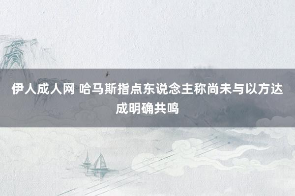 伊人成人网 哈马斯指点东说念主称尚未与以方达成明确共鸣