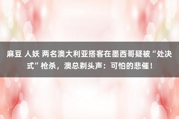 麻豆 人妖 两名澳大利亚搭客在墨西哥疑被“处决式”枪杀，澳总剃头声：可怕的悲催！