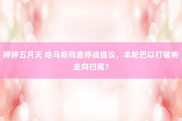 婷婷五月天 哈马斯同意停战提议，本轮巴以打破将走向扫尾？