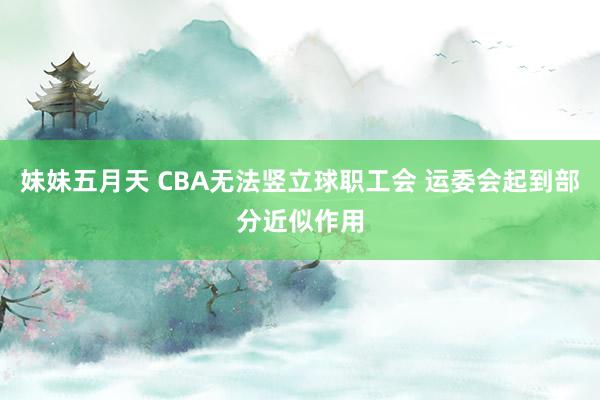 妹妹五月天 CBA无法竖立球职工会 运委会起到部分近似作用