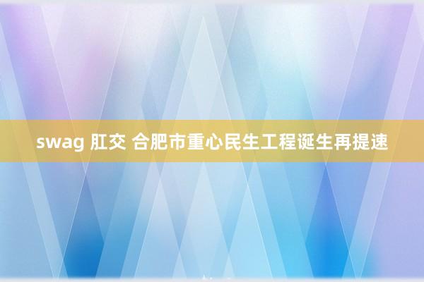 swag 肛交 合肥市重心民生工程诞生再提速