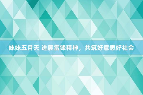 妹妹五月天 进展雷锋精神，共筑好意思好社会