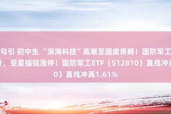 勾引 初中生 “深海科技”高潮至国度策略！国防军工午后飙升，亚星锚链涨停！国防军工ETF（512810）直线冲高1.61%