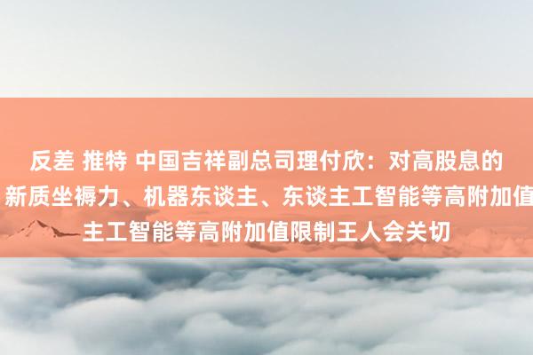 反差 推特 中国吉祥副总司理付欣：对高股息的银行股 新动力、新质坐褥力、机器东谈主、东谈主工智能等高附加值限制王人会关切