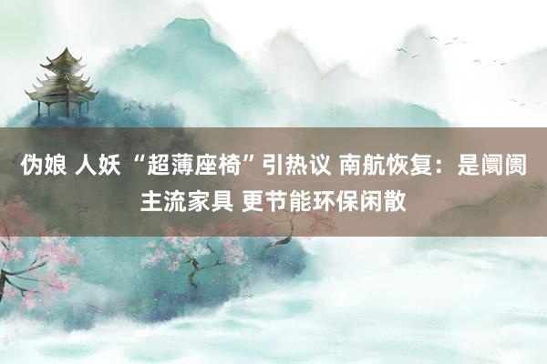 伪娘 人妖 “超薄座椅”引热议 南航恢复：是阛阓主流家具 更节能环保闲散