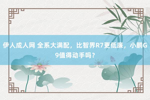 伊人成人网 全系大满配，比智界R7更低廉，小鹏G9值得动手吗？