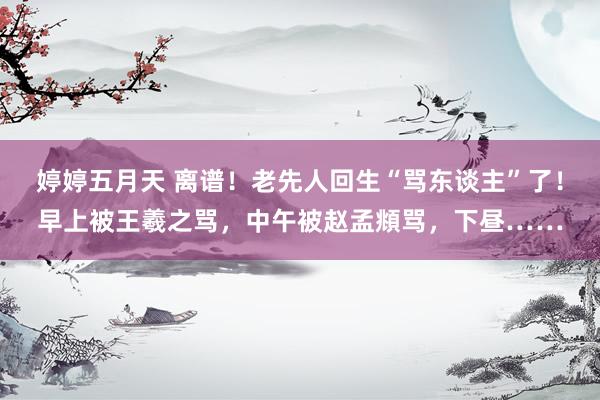 婷婷五月天 离谱！老先人回生“骂东谈主”了！早上被王羲之骂，中午被赵孟頫骂，下昼……