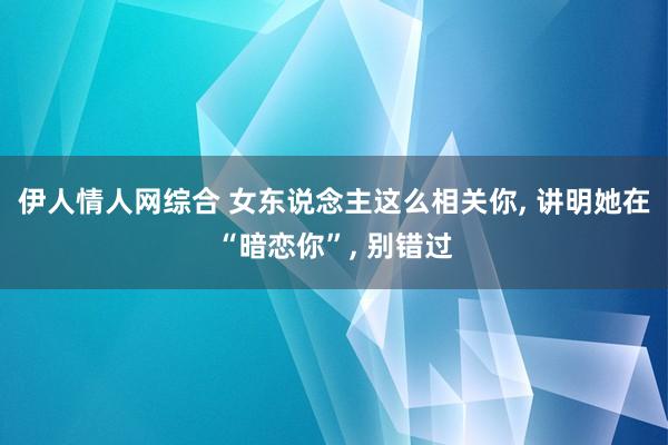 伊人情人网综合 女东说念主这么相关你， 讲明她在“暗恋你”， 别错过