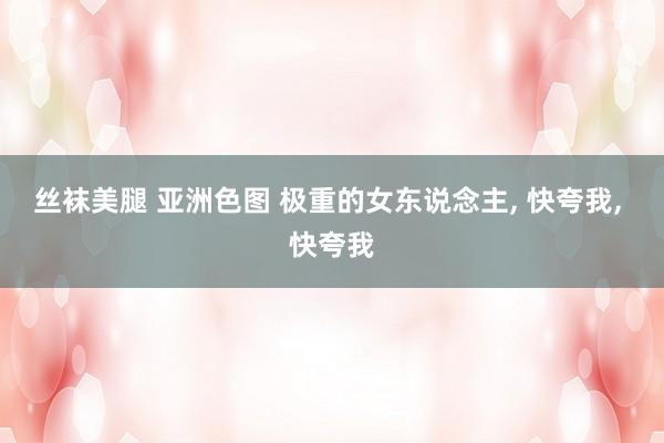 丝袜美腿 亚洲色图 极重的女东说念主， 快夸我， 快夸我