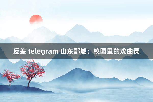 反差 telegram 山东鄄城：校园里的戏曲课