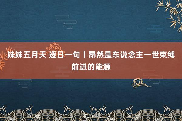 妹妹五月天 逐日一句丨昂然是东说念主一世束缚前进的能源