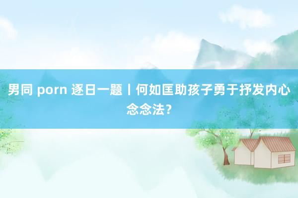 男同 porn 逐日一题丨何如匡助孩子勇于抒发内心念念法？
