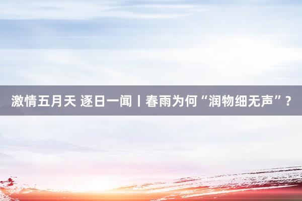激情五月天 逐日一闻丨春雨为何“润物细无声”？