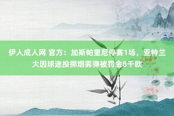 伊人成人网 官方:加斯帕里尼停赛1场,亚特兰大因球迷投掷烟雾弹被罚金8千欧