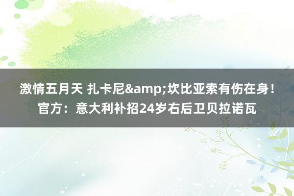 激情五月天 扎卡尼&坎比亚索有伤在身！官方：意大利补招24岁右后卫贝拉诺瓦