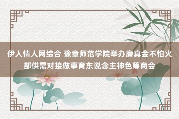 伊人情人网综合 豫章师范学院举办磨真金不怕火部供需对接做事育东说念主神色筹商会