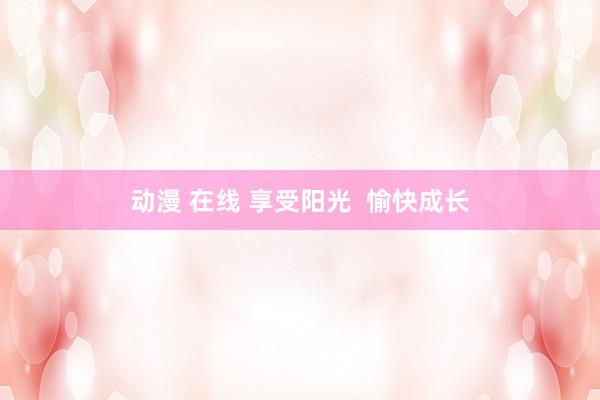 动漫 在线 享受阳光  愉快成长