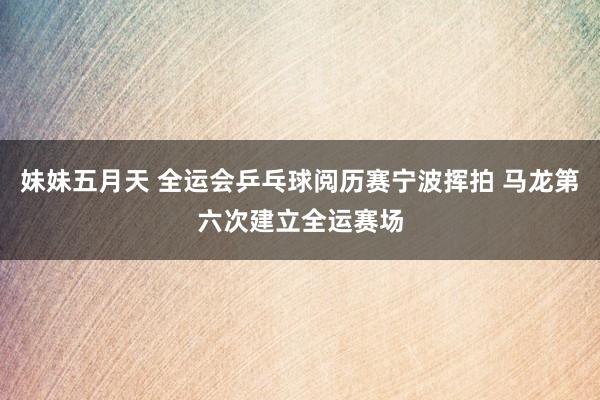妹妹五月天 全运会乒乓球阅历赛宁波挥拍 马龙第六次建立全运赛场