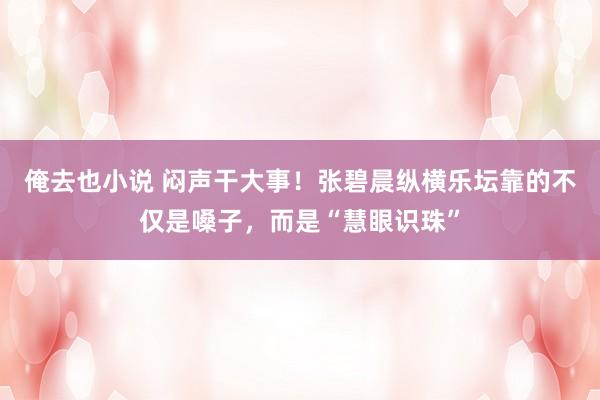俺去也小说 闷声干大事！张碧晨纵横乐坛靠的不仅是嗓子，而是“慧眼识珠”