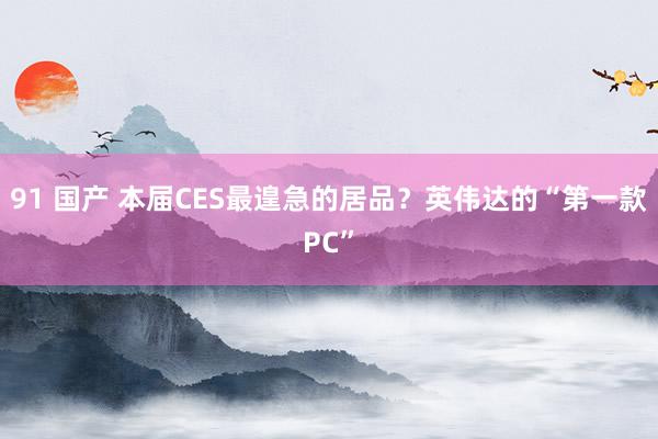 91 国产 本届CES最遑急的居品？英伟达的“第一款PC”