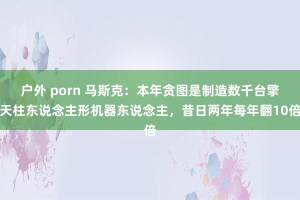 户外 porn 马斯克：本年贪图是制造数千台擎天柱东说念主形机器东说念主，昔日两年每年翻10倍