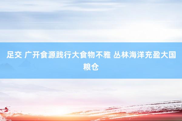 足交 广开食源践行大食物不雅 丛林海洋充盈大国粮仓