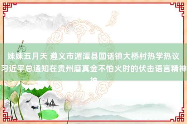 妹妹五月天 遵义市湄潭县回话镇大桥村热学热议习近平总通知在贵州磨真金不怕火时的伏击语言精神