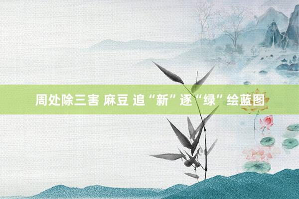 周处除三害 麻豆 追“新”逐“绿”绘蓝图