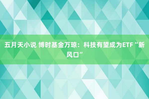 五月天小说 博时基金万琼：科技有望成为ETF“新风口”