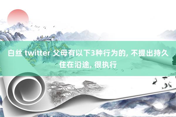 白丝 twitter 父母有以下3种行为的， 不提出持久住在沿途， 很执行