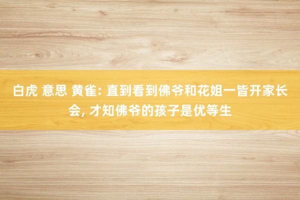 白虎 意思 黄雀: 直到看到佛爷和花姐一皆开家长会， 才知佛爷的孩子是优等生