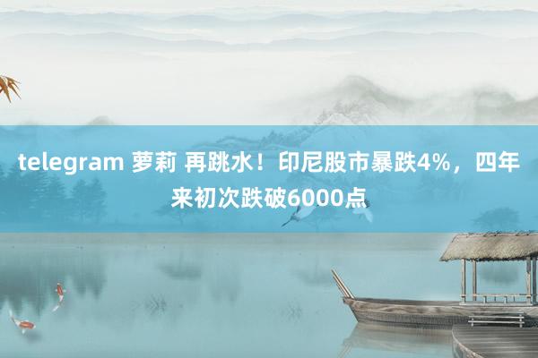 telegram 萝莉 再跳水！印尼股市暴跌4%，四年来初次跌破6000点