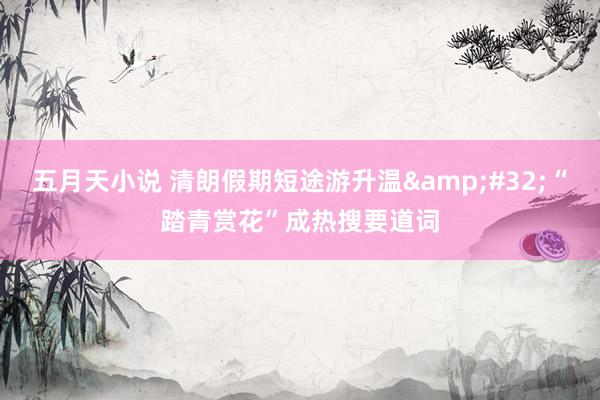 五月天小说 清朗假期短途游升温&#32;“踏青赏花”成热搜要道词