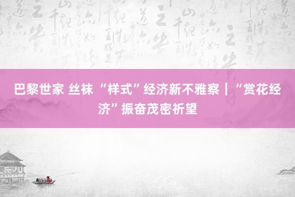 巴黎世家 丝袜 “样式”经济新不雅察｜“赏花经济”振奋茂密祈望