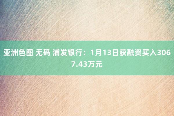 亚洲色图 无码 浦发银行：1月13日获融资买入3067.43万元