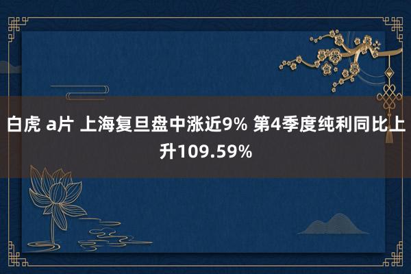 白虎 a片 上海复旦盘中涨近9% 第4季度纯利同比上升109.59%