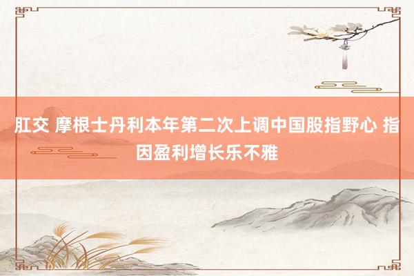 肛交 摩根士丹利本年第二次上调中国股指野心 指因盈利增长乐不雅