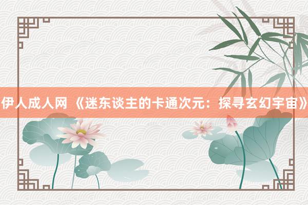 伊人成人网 《迷东谈主的卡通次元：探寻玄幻宇宙》