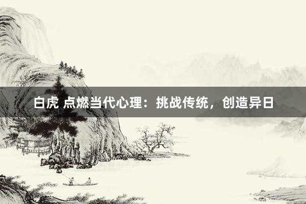 白虎 点燃当代心理：挑战传统，创造异日
