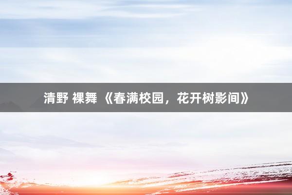 清野 裸舞 《春满校园，花开树影间》