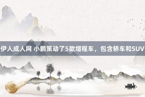 伊人成人网 小鹏策动了5款增程车，包含轿车和SUV