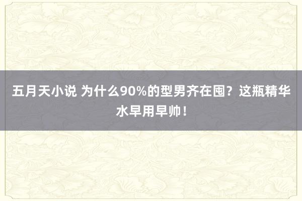 五月天小说 为什么90%的型男齐在囤？这瓶精华水早用早帅！