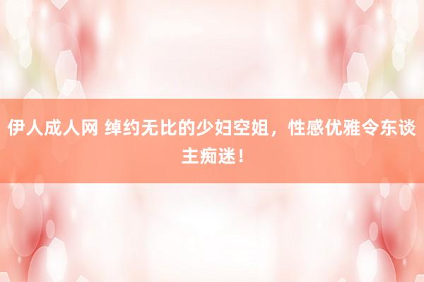 伊人成人网 绰约无比的少妇空姐，性感优雅令东谈主痴迷！