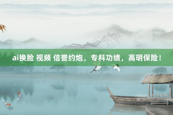 ai换脸 视频 信誉约炮，专科功绩，高明保险！