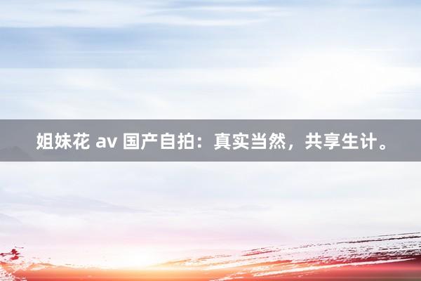 姐妹花 av 国产自拍：真实当然，共享生计。