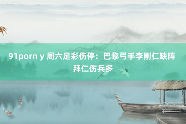 91porn y 周六足彩伤停：巴黎弓手李刚仁缺阵 拜仁伤兵多